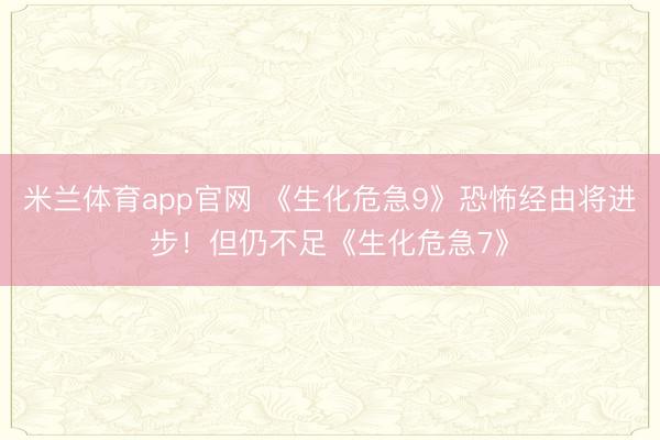 米兰体育app官网 《生化危急9》恐怖经由将进步！但仍不足《生化危急7》