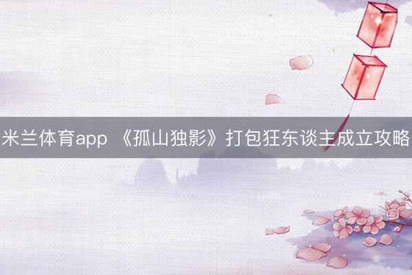 米兰体育app 《孤山独影》打包狂东谈主成立攻略