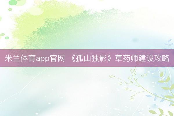 米兰体育app官网 《孤山独影》草药师建设攻略