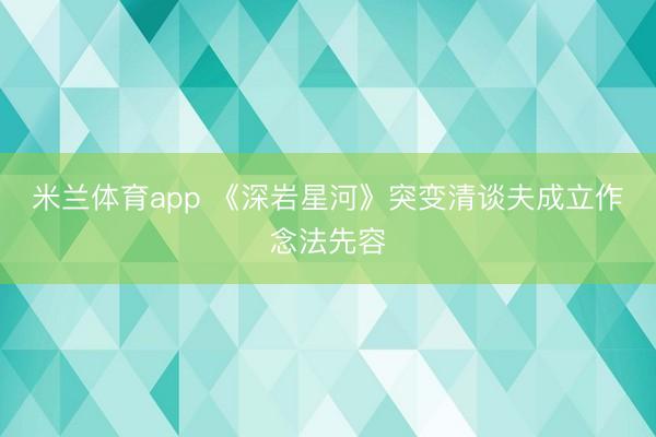 米兰体育app 《深岩星河》突变清谈夫成立作念法先容