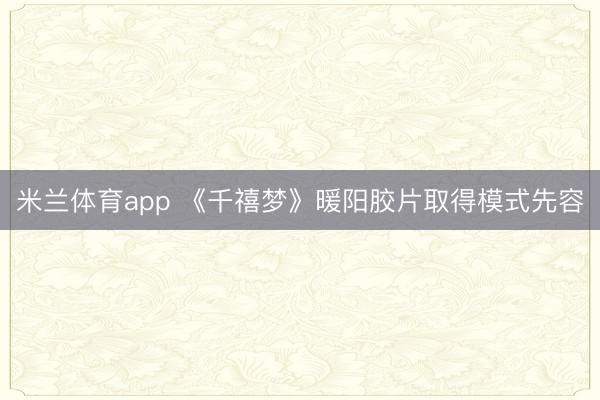 米兰体育app 《千禧梦》暖阳胶片取得模式先容