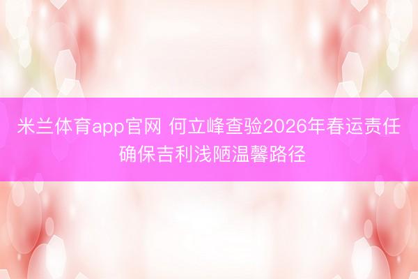 米兰体育app官网 何立峰查验2026年春运责任 确保吉利浅陋温馨路径