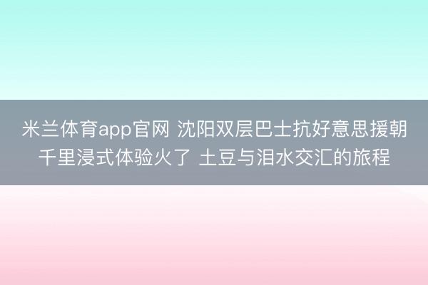 米兰体育app官网 沈阳双层巴士抗好意思援朝千里浸式体验火了 土豆与泪水交汇的旅程