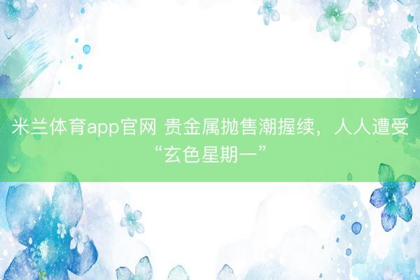 米兰体育app官网 贵金属抛售潮握续,人人遭受“玄色星期一”