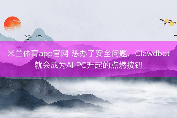 米兰体育app官网 惩办了安全问题，Clawdbot就会成为AI PC升起的点燃按钮