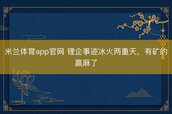 米兰体育app官网 锂企事迹冰火两重天，有矿的赢麻了