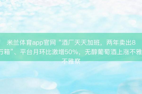 米兰体育app官网 “酒厂天天加班，两年卖出80万箱”、平台月环比激增50%，无醇葡萄酒上涨不雅察
