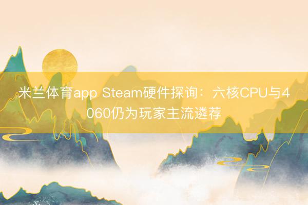 米兰体育app Steam硬件探询：六核CPU与4060仍为玩家主流遴荐