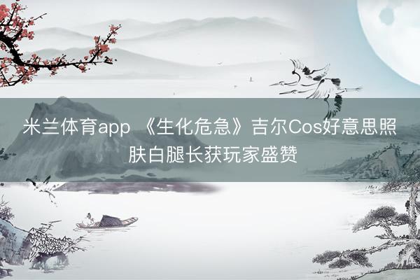 米兰体育app 《生化危急》吉尔Cos好意思照 肤白腿长获玩家盛赞