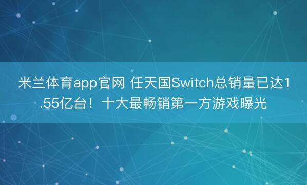 米兰体育app官网 任天国Switch总销量已达1.55亿台！十大最畅销第一方游戏曝光