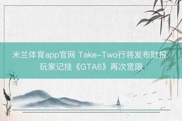 米兰体育app官网 Take-Two行将发布财报 玩家记挂《GTA6》再次宽限