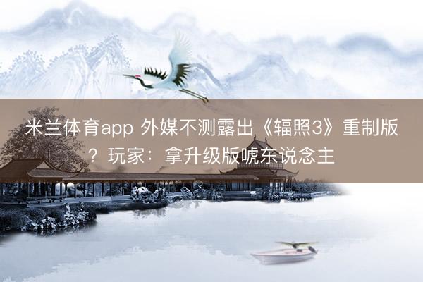 米兰体育app 外媒不测露出《辐照3》重制版？玩家：拿升级版唬东说念主