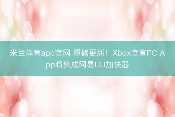 米兰体育app官网 重磅更新！Xbox官宣PC App将集成网易UU加快器