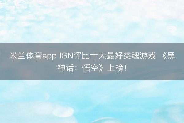 米兰体育app IGN评比十大最好类魂游戏 《黑神话：悟空》上榜！
