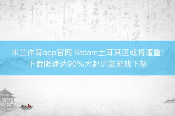 米兰体育app官网 Steam土耳其区或将遭重！下载限速达90%大都沉寂游戏下架