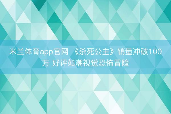 米兰体育app官网 《杀死公主》销量冲破100万 好评如潮视觉恐怖冒险