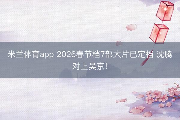 米兰体育app 2026春节档7部大片已定档 沈腾对上吴京！