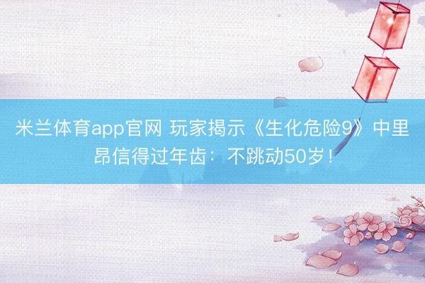 米兰体育app官网 玩家揭示《生化危险9》中里昂信得过年齿：不跳动50岁！