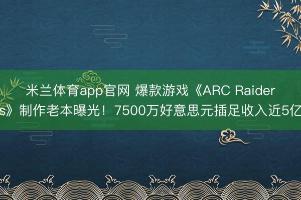 米兰体育app官网 爆款游戏《ARC Raiders》制作老本曝光！7500万好意思元插足收入近5亿