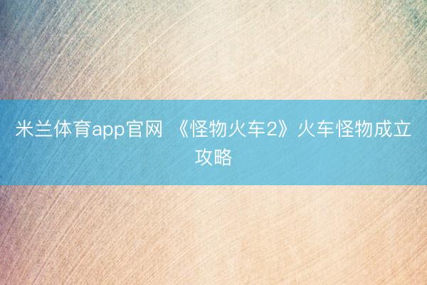 米兰体育app官网 《怪物火车2》火车怪物成立攻略