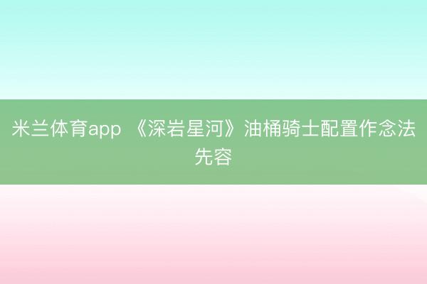 米兰体育app 《深岩星河》油桶骑士配置作念法先容