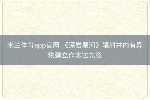 米兰体育app官网 《深岩星河》辐射井内有异物建立作念法先容
