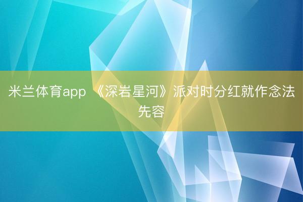 米兰体育app 《深岩星河》派对时分红就作念法先容