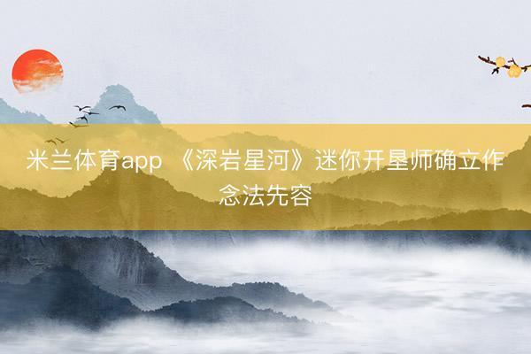 米兰体育app 《深岩星河》迷你开垦师确立作念法先容