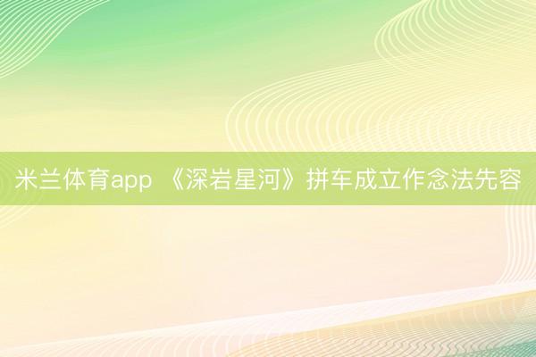 米兰体育app 《深岩星河》拼车成立作念法先容
