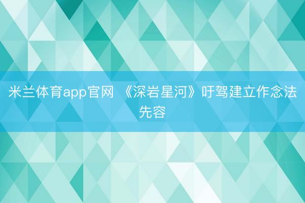 米兰体育app官网 《深岩星河》吁驾建立作念法先容
