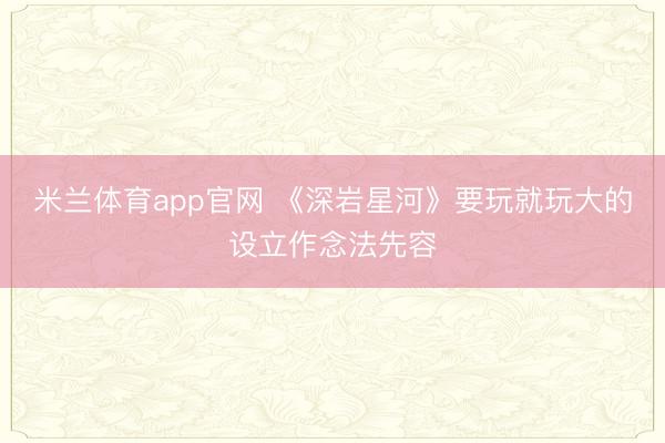 米兰体育app官网 《深岩星河》要玩就玩大的设立作念法先容