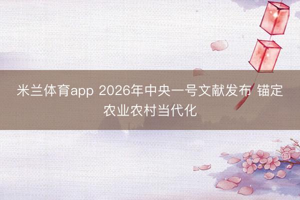 米兰体育app 2026年中央一号文献发布 锚定农业农村当代化
