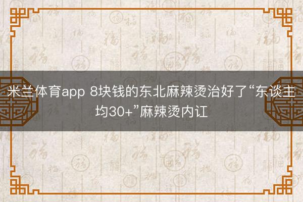 米兰体育app 8块钱的东北麻辣烫治好了“东谈主均30+”麻辣烫内讧