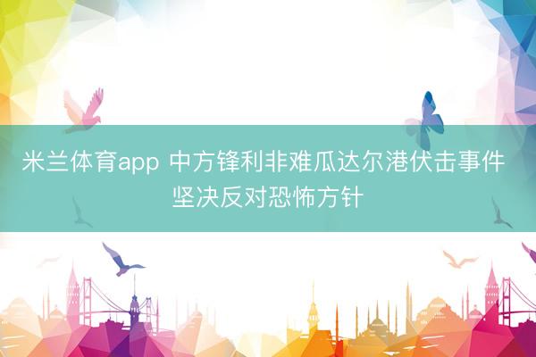 米兰体育app 中方锋利非难瓜达尔港伏击事件 坚决反对恐怖方针
