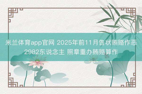 米兰体育app官网 2025年前11月告状贿赂作恶2982东说念主 照章重办贿赂算作