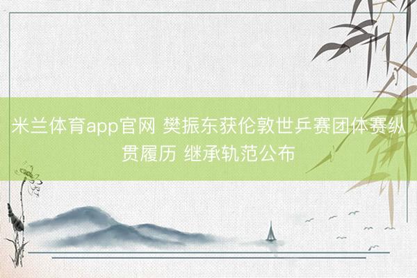 米兰体育app官网 樊振东获伦敦世乒赛团体赛纵贯履历 继承轨范公布