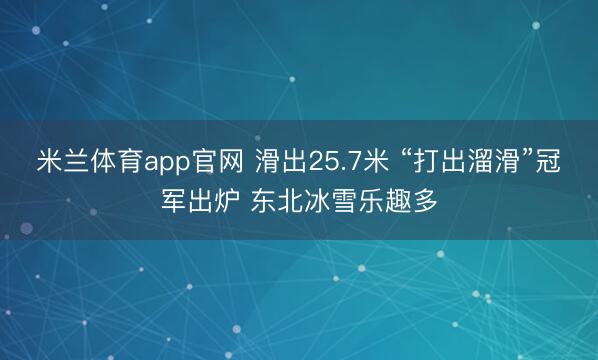 米兰体育app官网 滑出25.7米 “打出溜滑”冠军出炉 东北冰雪乐趣多