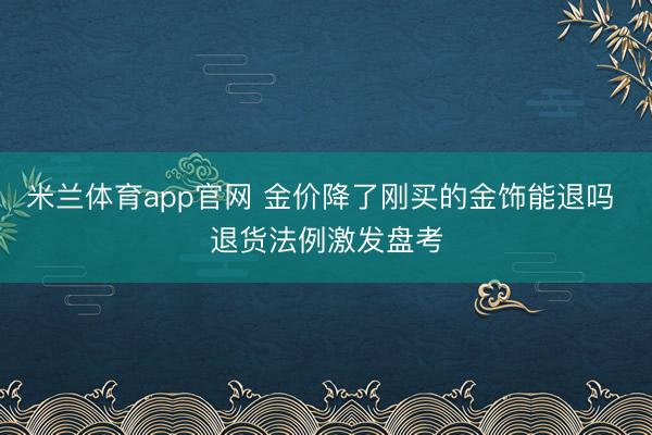米兰体育app官网 金价降了刚买的金饰能退吗 退货法例激发盘考