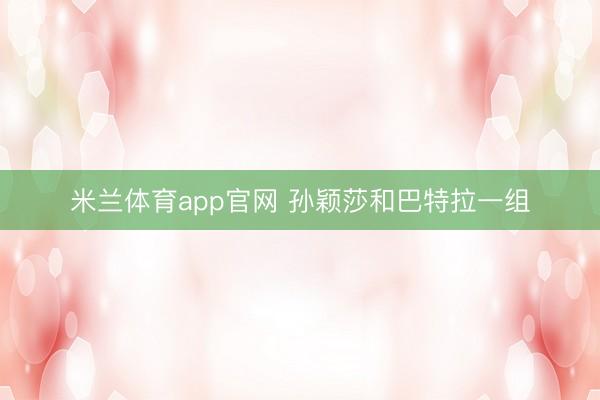 米兰体育app官网 孙颖莎和巴特拉一组