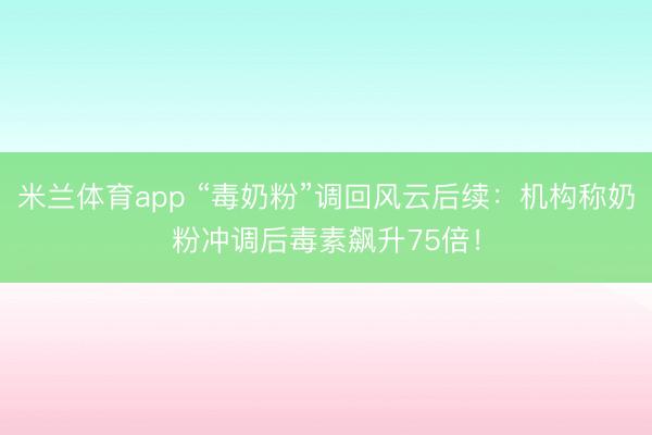 米兰体育app “毒奶粉”调回风云后续：机构称奶粉冲调后毒素飙升75倍！