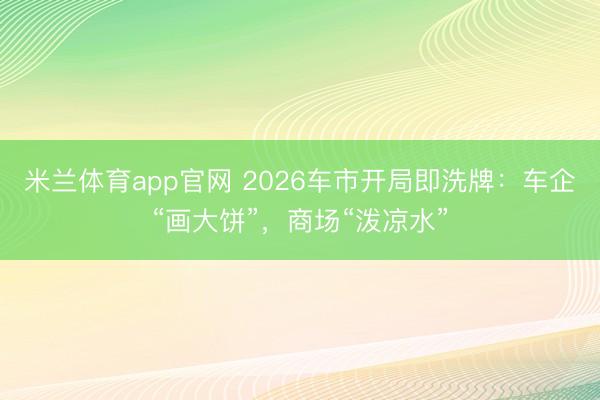 米兰体育app官网 2026车市开局即洗牌：车企“画大饼”，商场“泼凉水”