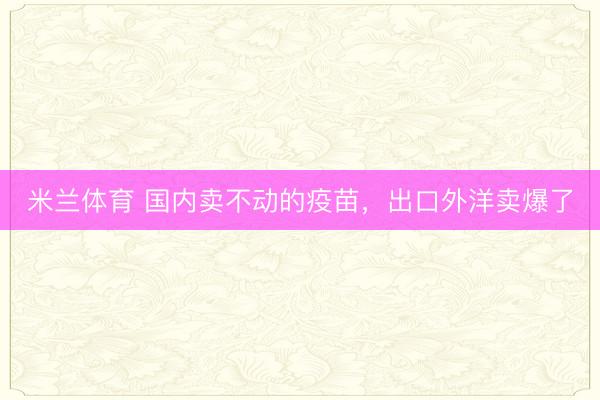 米兰体育 国内卖不动的疫苗，出口外洋卖爆了