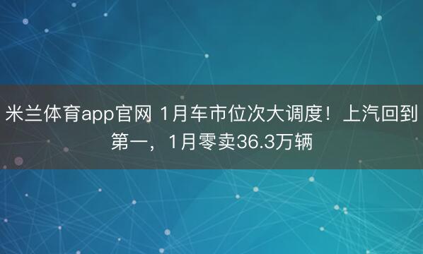米兰体育app官网 1月车市位次大调度！上汽回到第一，1月零卖36.3万辆