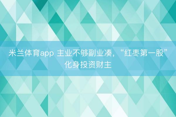 米兰体育app 主业不够副业凑，“红枣第一股”化身投资财主