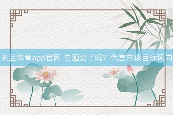 米兰体育app官网 白酒变了吗？代言东谈目标风向