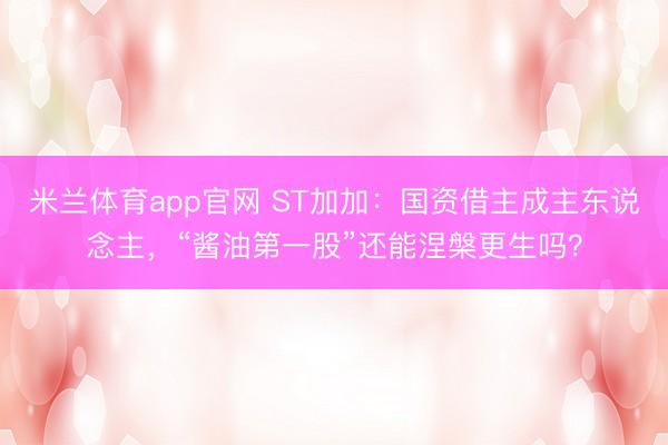 米兰体育app官网 ST加加：国资借主成主东说念主，“酱油第一股”还能涅槃更生吗？