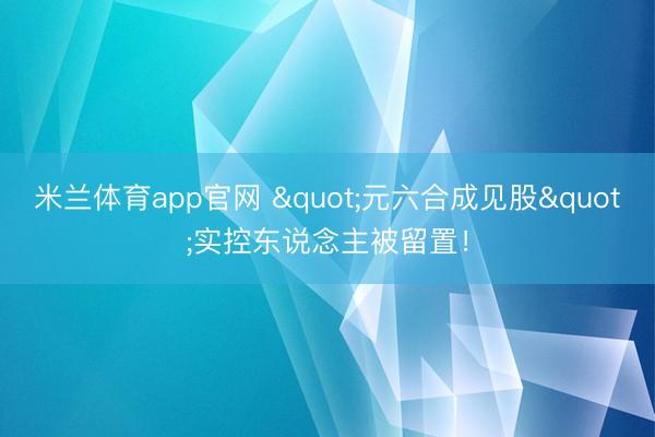 米兰体育app官网 "元六合成见股"实控东说念主被留置！