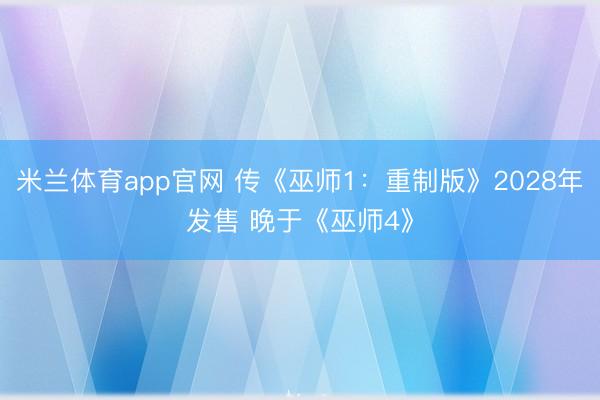 米兰体育app官网 传《巫师1：重制版》2028年发售 晚于《巫师4》