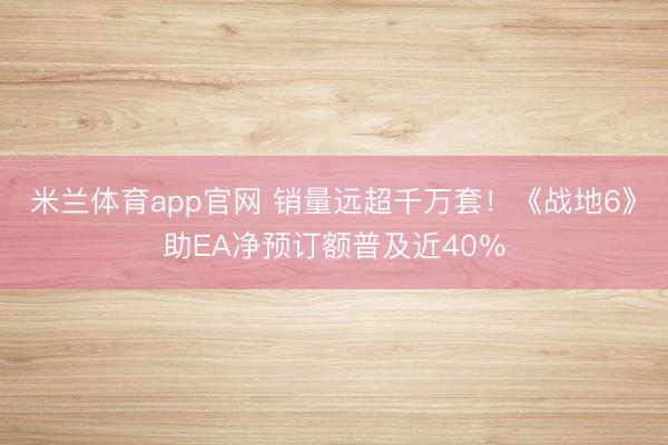 米兰体育app官网 销量远超千万套！《战地6》助EA净预订额普及近40％