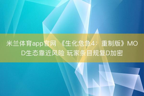 米兰体育app官网 《生化危急4：重制版》MOD生态靠近风险 玩家条目规复D加密